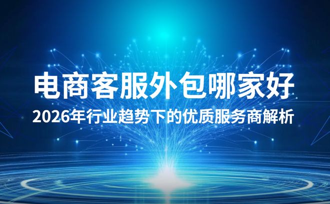 电商客服外包哪家好？2026年行业趋势下的优质服务商解析(图1)